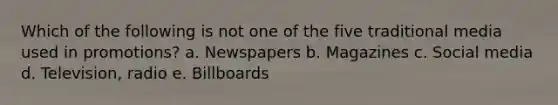 Which of the following is not one of the five traditional media used in promotions? a. Newspapers b. Magazines c. Social media d. Television, radio e. Billboards