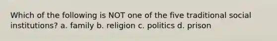 Which of the following is NOT one of the five traditional social institutions? a. family b. religion c. politics d. prison