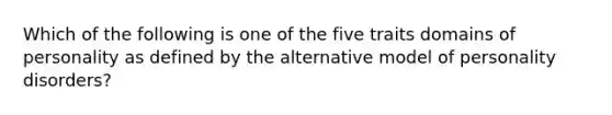 Which of the following is one of the five traits domains of personality as defined by the alternative model of personality disorders?