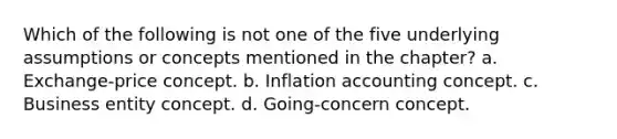 Which of the following is not one of the five underlying assumptions or concepts mentioned in the chapter? a. Exchange-price concept. b. Inflation accounting concept. c. Business entity concept. d. Going-concern concept.