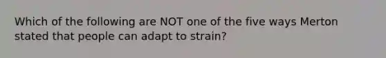 Which of the following are NOT one of the five ways Merton stated that people can adapt to strain?