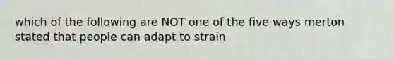 which of the following are NOT one of the five ways merton stated that people can adapt to strain