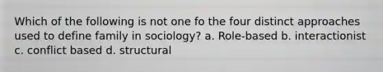 Which of the following is not one fo the four distinct approaches used to define family in sociology? a. Role-based b. interactionist c. conflict based d. structural