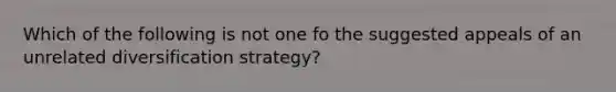 Which of the following is not one fo the suggested appeals of an unrelated diversification strategy?