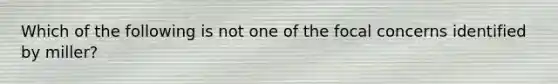 Which of the following is not one of the focal concerns identified by miller?