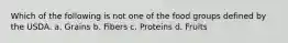 Which of the following is not one of the food groups defined by the USDA. a. Grains b. Fibers c. Proteins d. Fruits