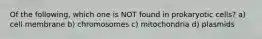 Of the following, which one is NOT found in prokaryotic cells? a) cell membrane b) chromosomes c) mitochondria d) plasmids