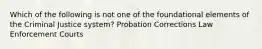 Which of the following is not one of the foundational elements of the Criminal Justice system? Probation Corrections Law Enforcement Courts