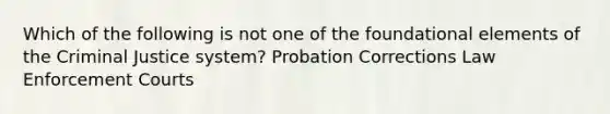 Which of the following is not one of the foundational elements of the Criminal Justice system? Probation Corrections Law Enforcement Courts