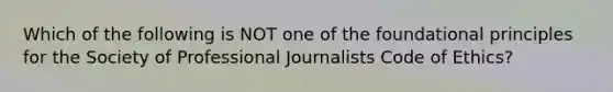 Which of the following is NOT one of the foundational principles for the Society of Professional Journalists Code of Ethics?