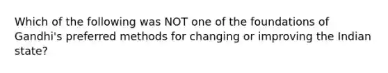 Which of the following was NOT one of the foundations of Gandhi's preferred methods for changing or improving the Indian state?