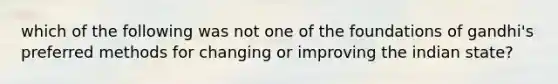 which of the following was not one of the foundations of gandhi's preferred methods for changing or improving the indian state?