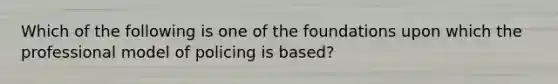 Which of the following is one of the foundations upon which the professional model of policing is based?