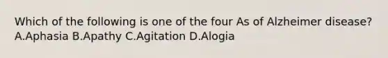 Which of the following is one of the four As of Alzheimer disease? A.Aphasia B.Apathy C.Agitation D.Alogia