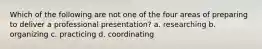 Which of the following are not one of the four areas of preparing to deliver a professional presentation? a. researching b. organizing c. practicing d. coordinating