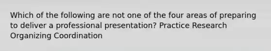 Which of the following are not one of the four areas of preparing to deliver a professional presentation? Practice Research Organizing Coordination