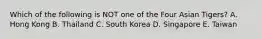 Which of the following is NOT one of the Four Asian Tigers? A. Hong Kong B. Thailand C. South Korea D. Singapore E. Taiwan