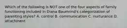 Which of the following is NOT one of the four aspects of family functioning included in Diana Baumrind's categorization of parenting styles? A. control B. communication C. nurturance D. attachment