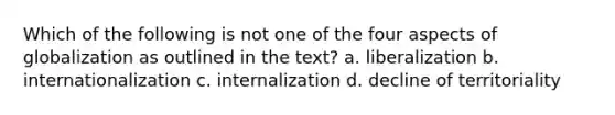 Which of the following is not one of the four aspects of globalization as outlined in the text? a. liberalization b. internationalization c. internalization d. decline of territoriality