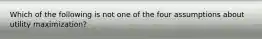 Which of the following is not one of the four assumptions about utility maximization?