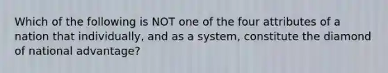 Which of the following is NOT one of the four attributes of a nation that individually, and as a system, constitute the diamond of national advantage?