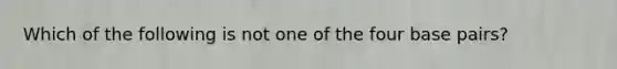 Which of the following is not one of the four base pairs?​
