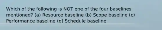 Which of the following is NOT one of the four baselines mentioned? (a) Resource baseline (b) Scope baseline (c) Performance baseline (d) Schedule baseline