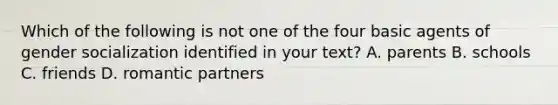 Which of the following is not one of the four basic agents of gender socialization identified in your text? A. parents B. schools C. friends D. romantic partners