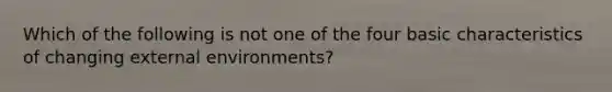 Which of the following is not one of the four basic characteristics of changing external environments?