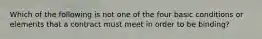 Which of the following is not one of the four basic conditions or elements that a contract must meet in order to be binding?
