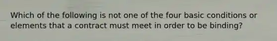 Which of the following is not one of the four basic conditions or elements that a contract must meet in order to be binding?