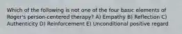 Which of the following is not one of the four basic elements of Roger's person-centered therapy? A) Empathy B) Reflection C) Authenticity D) Reinforcement E) Unconditional positive regard