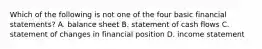 Which of the following is not one of the four basic financial statements? A. balance sheet B. statement of cash flows C. statement of changes in financial position D. income statement