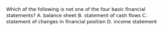 Which of the following is not one of the four basic financial statements? A. balance sheet B. statement of cash flows C. statement of changes in financial position D. income statement