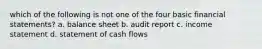 which of the following is not one of the four basic financial statements? a. balance sheet b. audit report c. income statement d. statement of cash flows