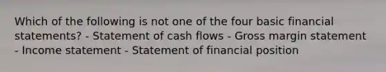 Which of the following is not one of the four basic financial statements? - Statement of cash flows - Gross margin statement - Income statement - Statement of financial position