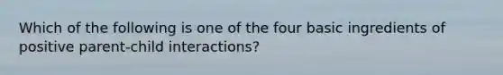 Which of the following is one of the four basic ingredients of positive parent-child interactions?