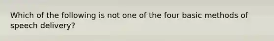 Which of the following is not one of the four basic methods of speech delivery?