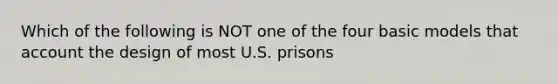 Which of the following is NOT one of the four basic models that account the design of most U.S. prisons