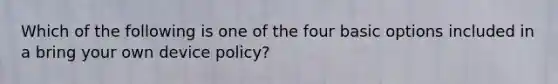 Which of the following is one of the four basic options included in a bring your own device policy?