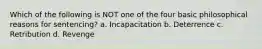 Which of the following is NOT one of the four basic philosophical reasons for sentencing? a. ​Incapacitation b. ​Deterrence c. ​Retribution d. ​Revenge