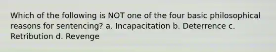 Which of the following is NOT one of the four basic philosophical reasons for sentencing? a. ​Incapacitation b. ​Deterrence c. ​Retribution d. ​Revenge