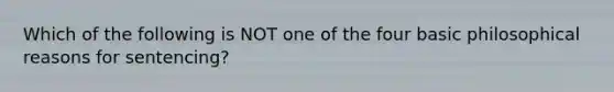 Which of the following is NOT one of the four basic philosophical reasons for sentencing?