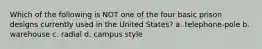 Which of the following is NOT one of the four basic prison designs currently used in the United States? a. telephone-pole b. warehouse c. radial d. campus style