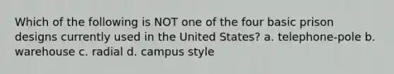 Which of the following is NOT one of the four basic prison designs currently used in the United States? a. telephone-pole b. warehouse c. radial d. campus style