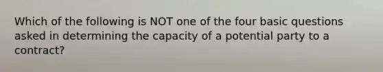 Which of the following is NOT one of the four basic questions asked in determining the capacity of a potential party to a contract?