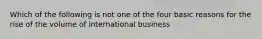 Which of the following is not one of the four basic reasons for the rise of the volume of international business