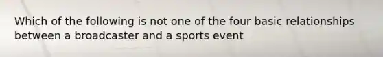 Which of the following is not one of the four basic relationships between a broadcaster and a sports event