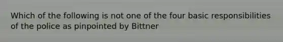 Which of the following is not one of the four basic responsibilities of the police as pinpointed by Bittner