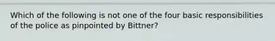 Which of the following is not one of the four basic responsibilities of the police as pinpointed by Bittner?